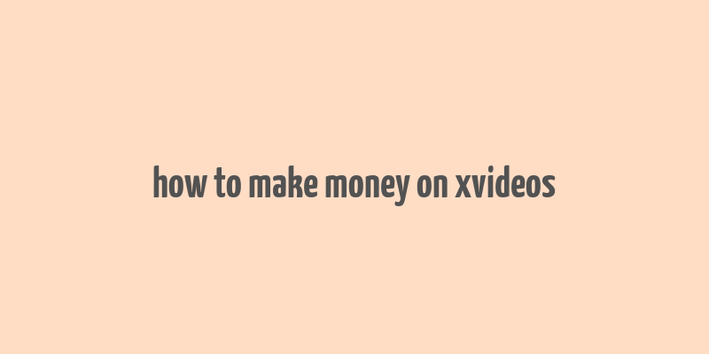 how to make money on xvideos