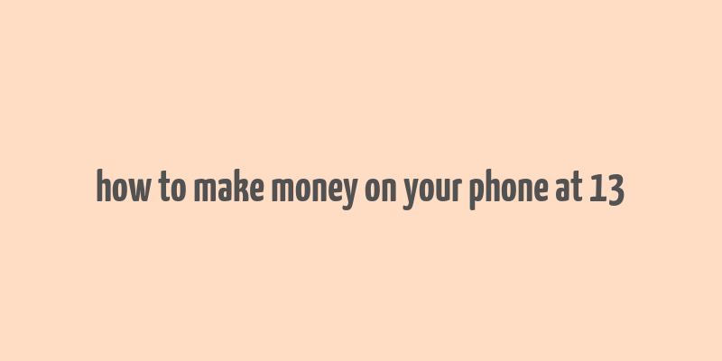 how to make money on your phone at 13