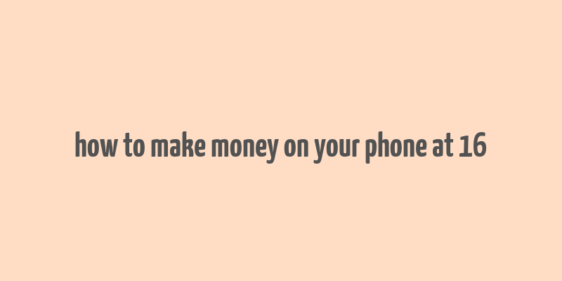 how to make money on your phone at 16