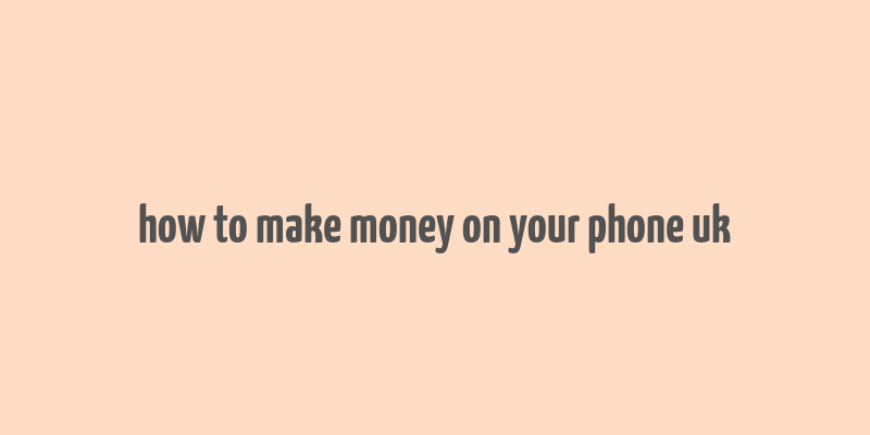 how to make money on your phone uk