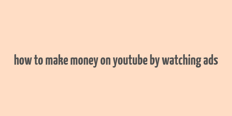 how to make money on youtube by watching ads