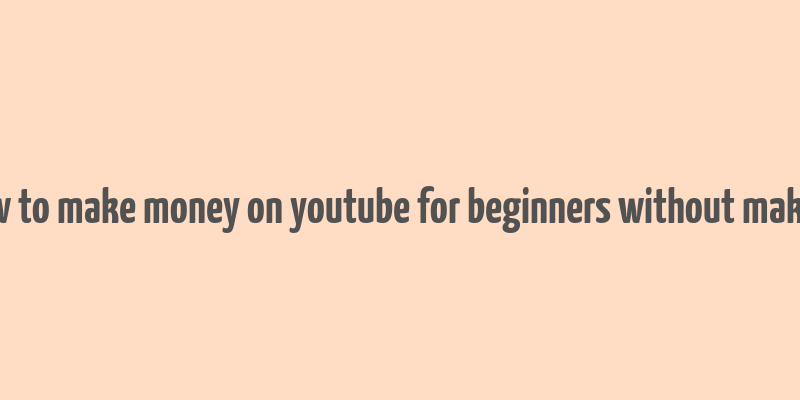 how to make money on youtube for beginners without making