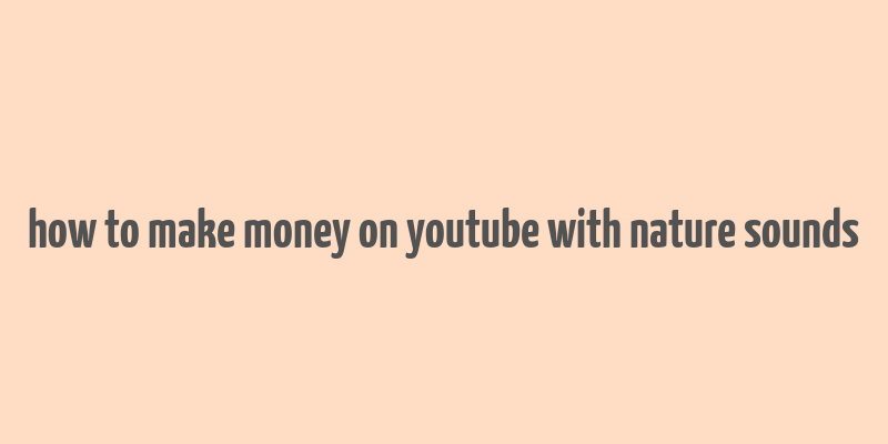 how to make money on youtube with nature sounds