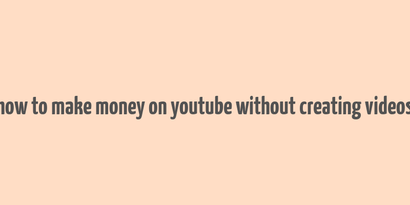 how to make money on youtube without creating videos