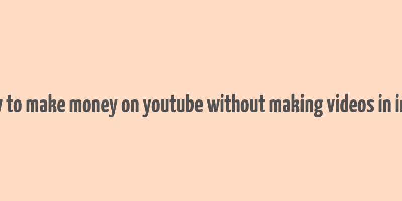 how to make money on youtube without making videos in india