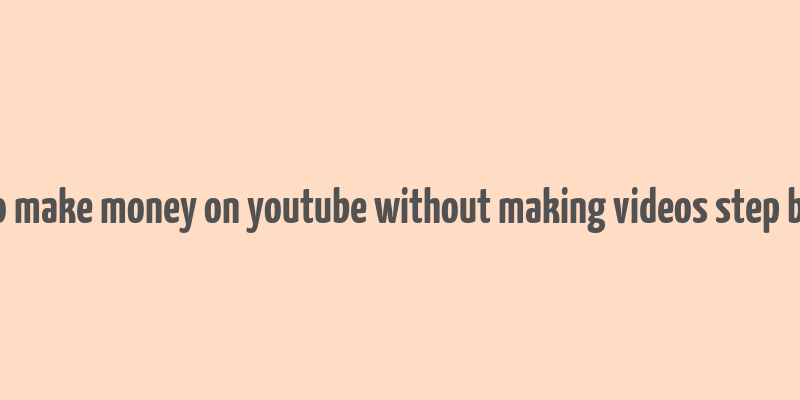 how to make money on youtube without making videos step by step