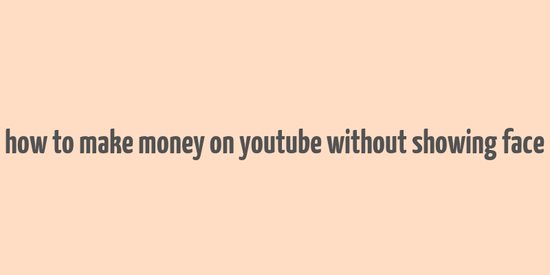 how to make money on youtube without showing face