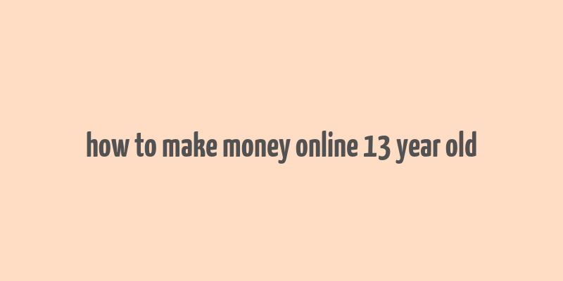 how to make money online 13 year old