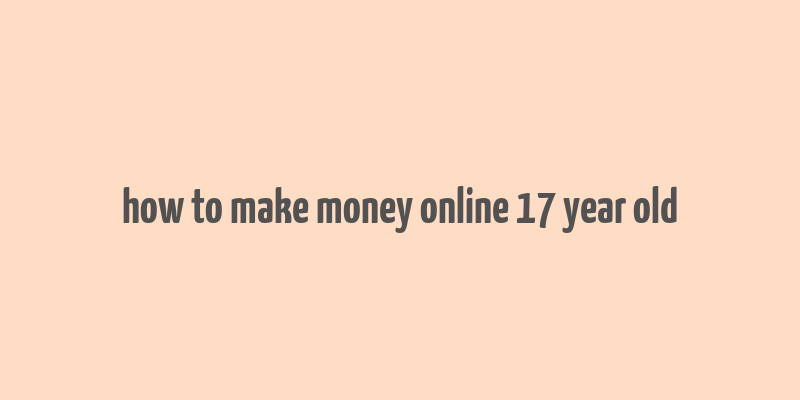 how to make money online 17 year old