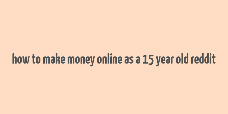 how to make money online as a 15 year old reddit