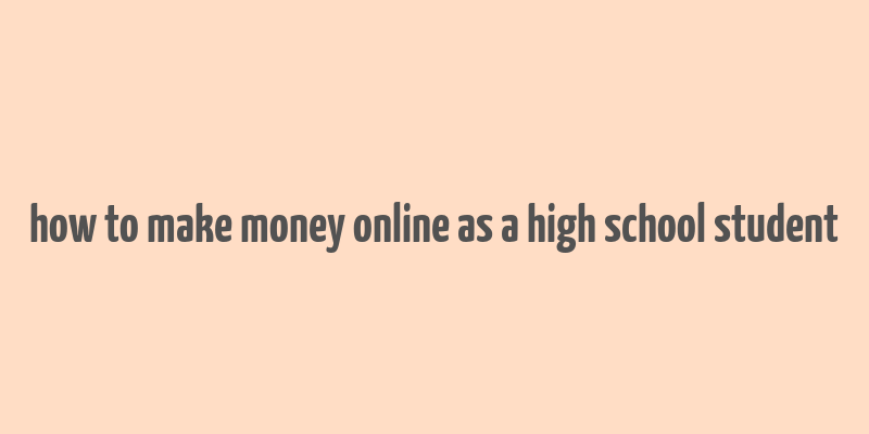 how to make money online as a high school student