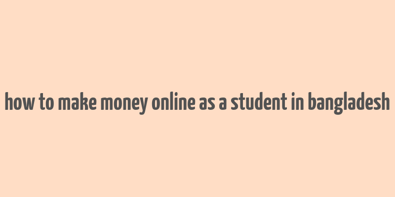 how to make money online as a student in bangladesh