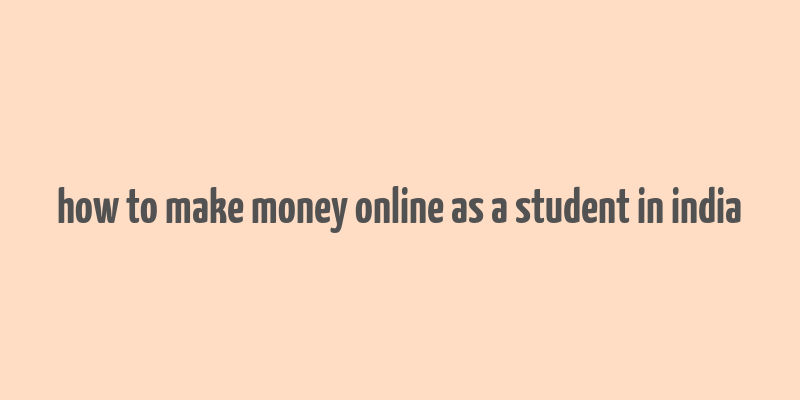 how to make money online as a student in india