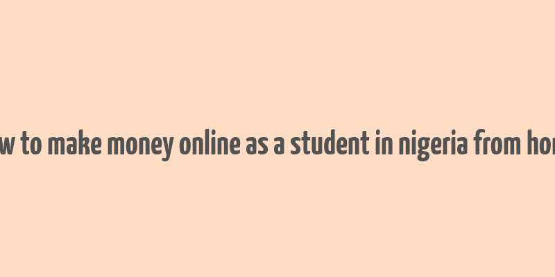 how to make money online as a student in nigeria from home