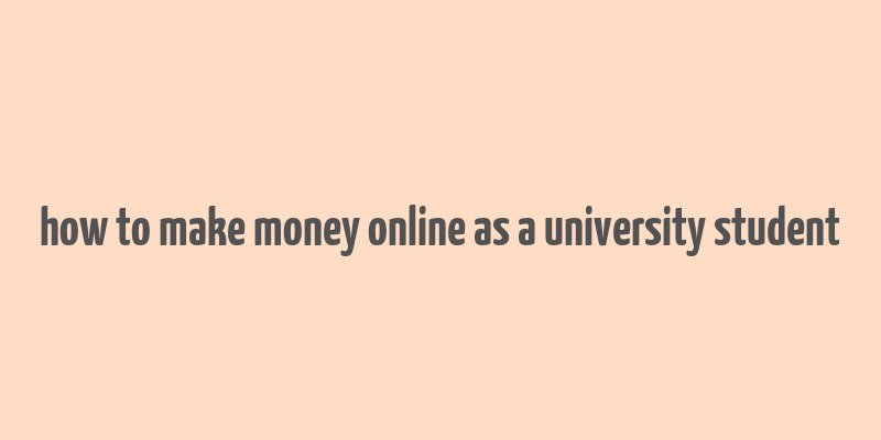 how to make money online as a university student