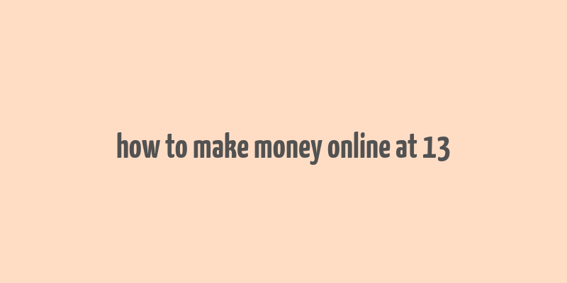 how to make money online at 13