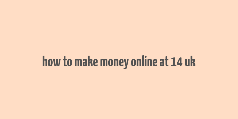 how to make money online at 14 uk