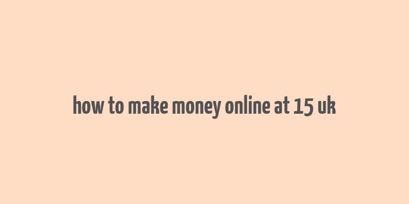 how to make money online at 15 uk