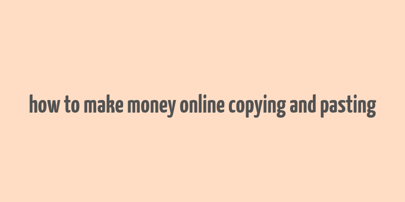 how to make money online copying and pasting