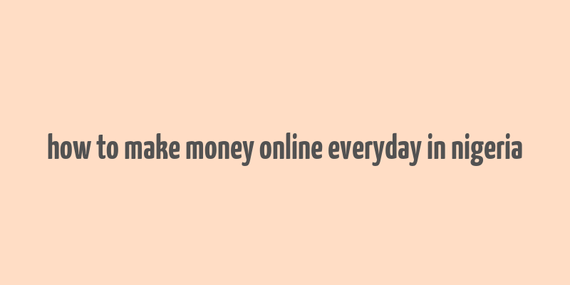 how to make money online everyday in nigeria