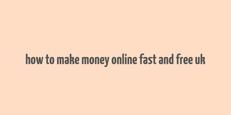 how to make money online fast and free uk