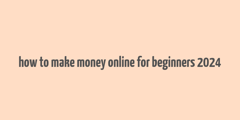 how to make money online for beginners 2024