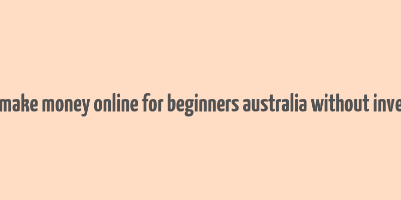 how to make money online for beginners australia without investment