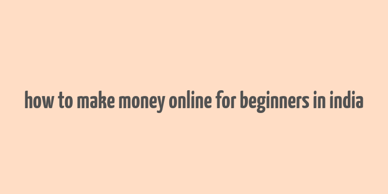 how to make money online for beginners in india