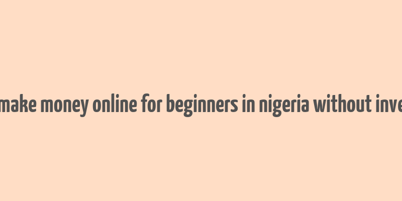 how to make money online for beginners in nigeria without investment