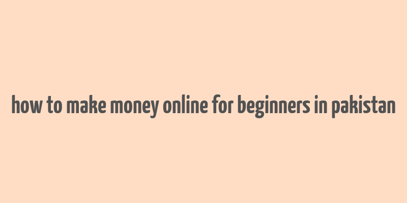 how to make money online for beginners in pakistan