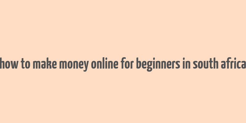 how to make money online for beginners in south africa