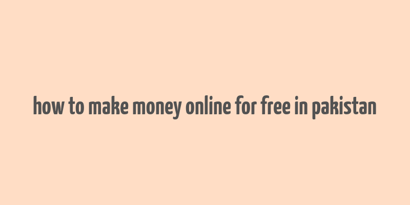 how to make money online for free in pakistan