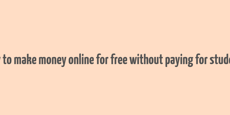 how to make money online for free without paying for students