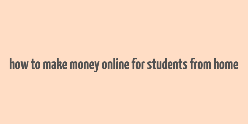 how to make money online for students from home