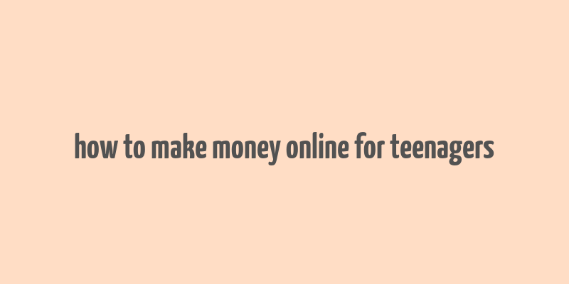 how to make money online for teenagers