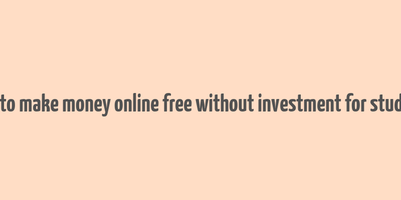 how to make money online free without investment for students