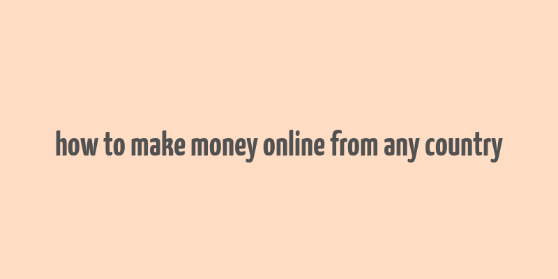 how to make money online from any country