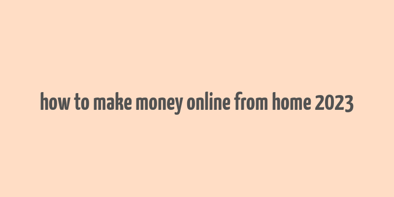 how to make money online from home 2023