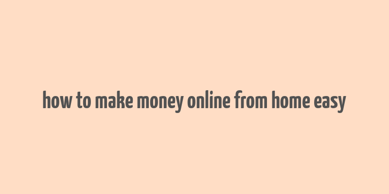 how to make money online from home easy