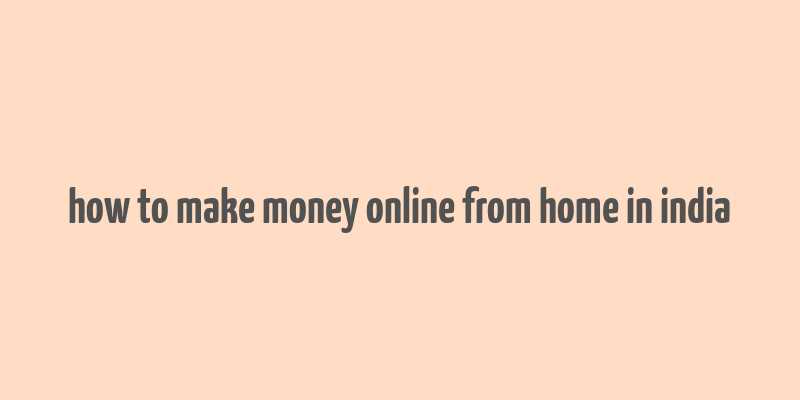 how to make money online from home in india