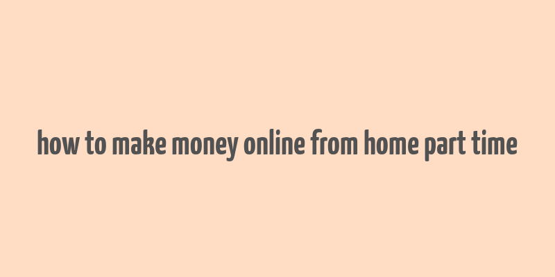 how to make money online from home part time