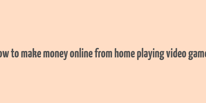 how to make money online from home playing video games