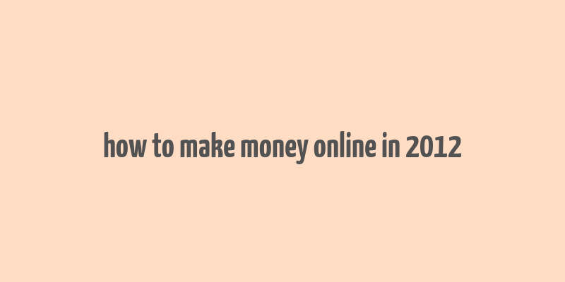 how to make money online in 2012