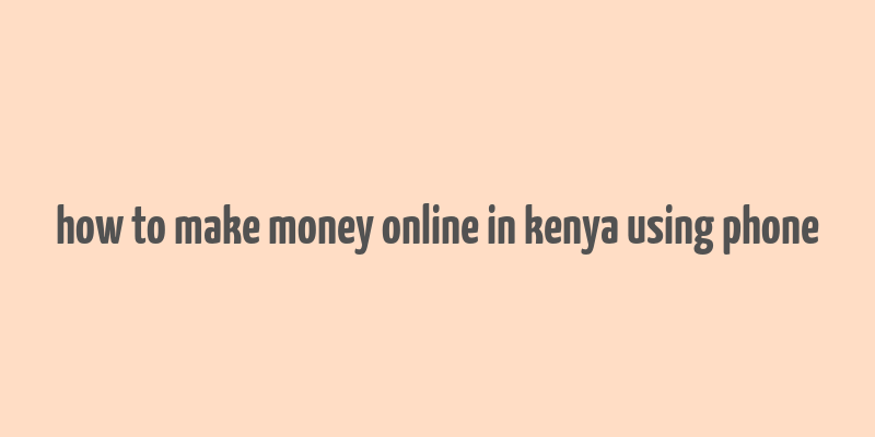 how to make money online in kenya using phone