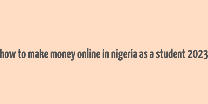 how to make money online in nigeria as a student 2023