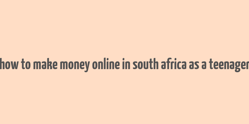 how to make money online in south africa as a teenager