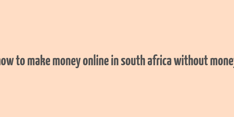 how to make money online in south africa without money