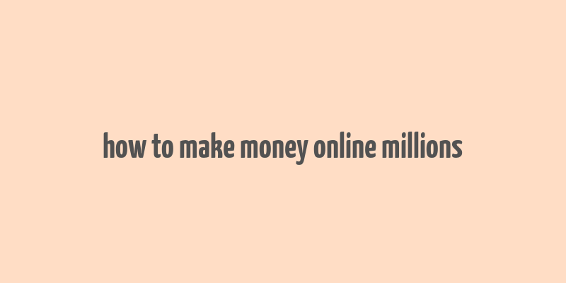 how to make money online millions