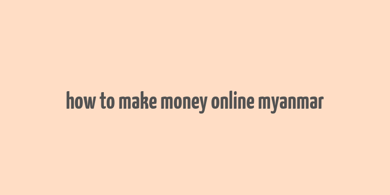 how to make money online myanmar