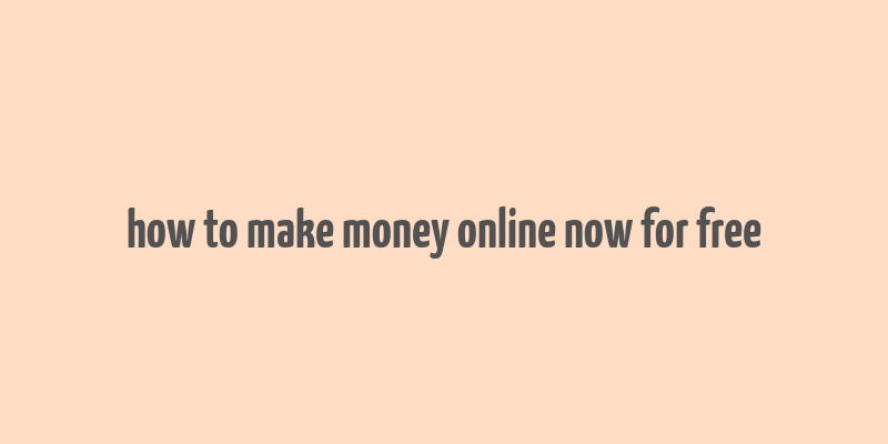 how to make money online now for free